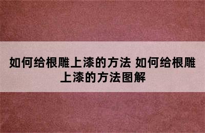 如何给根雕上漆的方法 如何给根雕上漆的方法图解